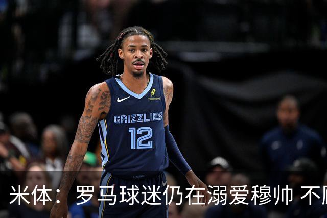 米体：罗马球迷仍在溺爱穆帅 不顾一切的支持他